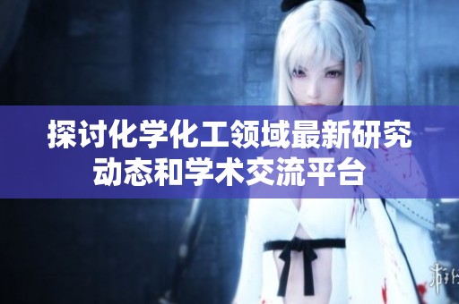 探讨化学化工领域最新研究动态和学术交流平台