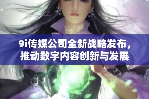 9i传媒公司全新战略发布，推动数字内容创新与发展