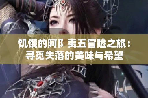 饥饿的阿阝夷五冒险之旅：寻觅失落的美味与希望
