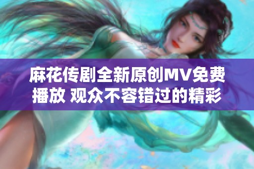 麻花传剧全新原创MV免费播放 观众不容错过的精彩画面