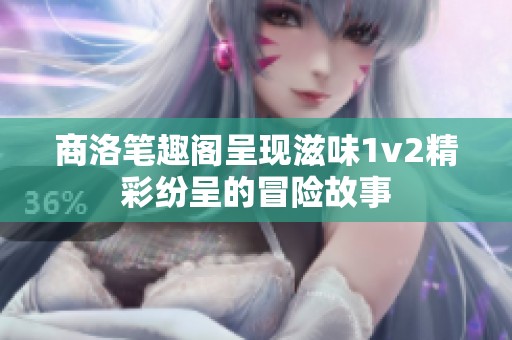 商洛笔趣阁呈现滋味1v2精彩纷呈的冒险故事