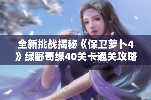 全新挑战揭秘《保卫萝卜4》绿野奇缘40关卡通关攻略分享