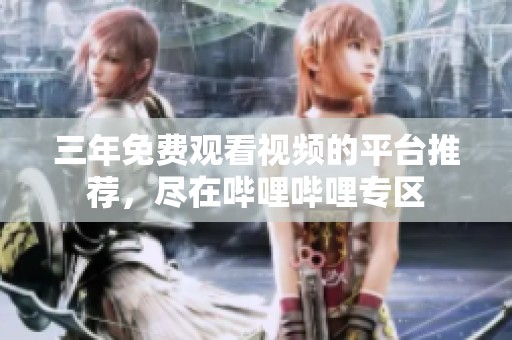 三年免费观看视频的平台推荐，尽在哔哩哔哩专区