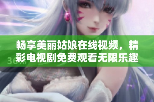 畅享美丽姑娘在线视频，精彩电视剧免费观看无限乐趣