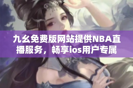 九幺免费版网站提供NBA直播服务，畅享ios用户专属体验