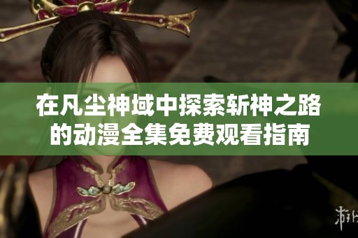 在凡尘神域中探索斩神之路的动漫全集免费观看指南
