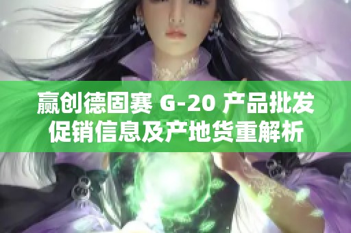 赢创德固赛 G-20 产品批发促销信息及产地货重解析
