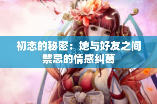 初恋的秘密：她与好友之间禁忌的情感纠葛
