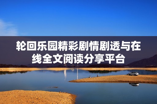 轮回乐园精彩剧情剧透与在线全文阅读分享平台