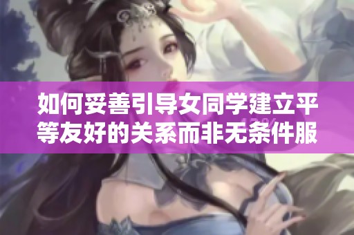 如何妥善引导女同学建立平等友好的关系而非无条件服从