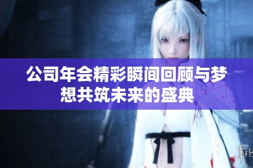 公司年会精彩瞬间回顾与梦想共筑未来的盛典