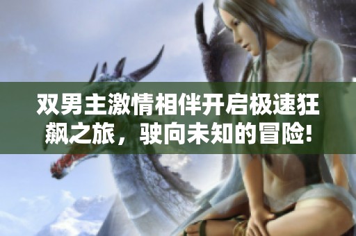 双男主激情相伴开启极速狂飙之旅，驶向未知的冒险!