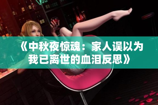 《中秋夜惊魂：家人误以为我已离世的血泪反思》