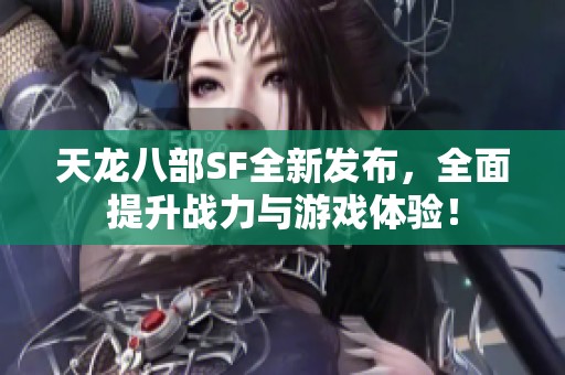 天龙八部SF全新发布，全面提升战力与游戏体验！