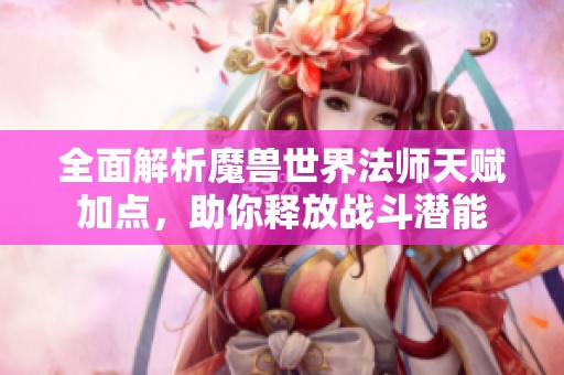 全面解析魔兽世界法师天赋加点，助你释放战斗潜能