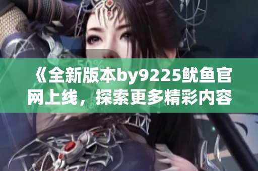 《全新版本by9225鱿鱼官网上线，探索更多精彩内容》