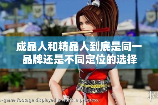 成品人和精品人到底是同一品牌还是不同定位的选择