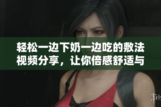 轻松一边下奶一边吃的敷法视频分享，让你倍感舒适与享受