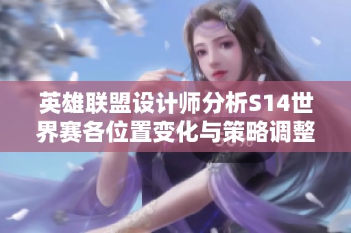 英雄联盟设计师分析S14世界赛各位置变化与策略调整