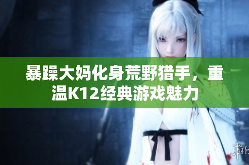 暴躁大妈化身荒野猎手，重温K12经典游戏魅力