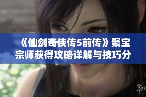 《仙剑奇侠传5前传》聚宝宗师获得攻略详解与技巧分享