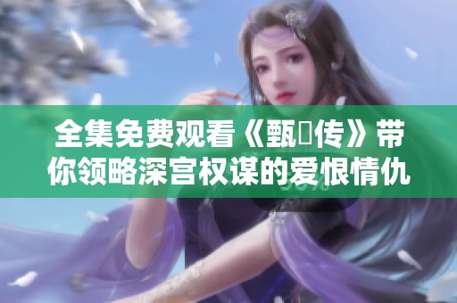 全集免费观看《甄嬛传》带你领略深宫权谋的爱恨情仇