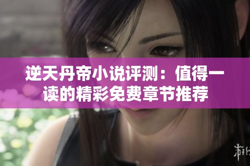 逆天丹帝小说评测：值得一读的精彩免费章节推荐