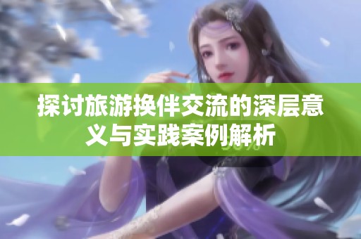 探讨旅游换伴交流的深层意义与实践案例解析
