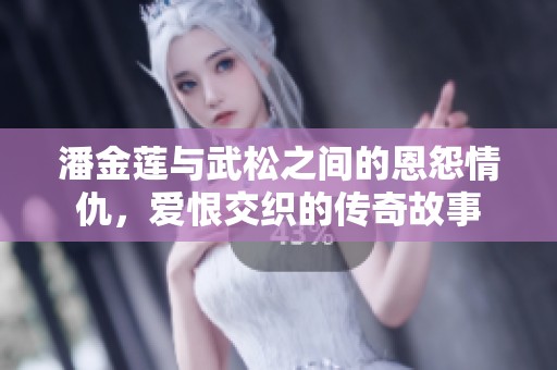 潘金莲与武松之间的恩怨情仇，爱恨交织的传奇故事