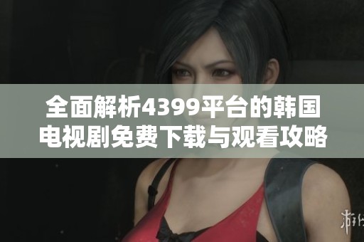 全面解析4399平台的韩国电视剧免费下载与观看攻略