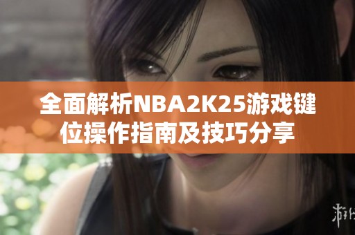 全面解析NBA2K25游戏键位操作指南及技巧分享