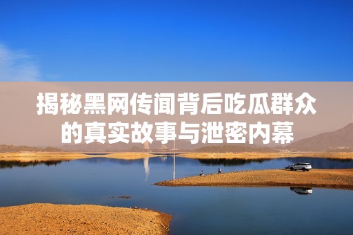 揭秘黑网传闻背后吃瓜群众的真实故事与泄密内幕