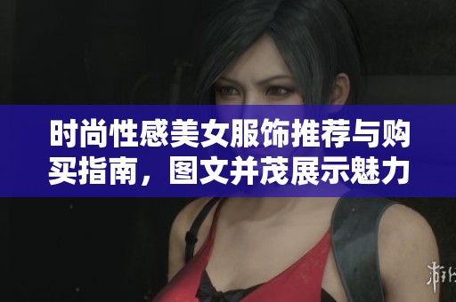时尚性感美女服饰推荐与购买指南，图文并茂展示魅力服装