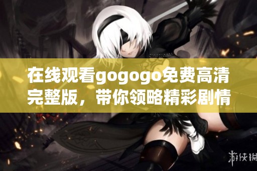 在线观看gogogo免费高清完整版，带你领略精彩剧情与感人故事