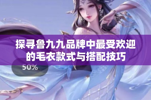 探寻鲁九九品牌中最受欢迎的毛衣款式与搭配技巧