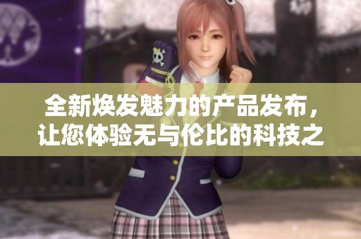 全新焕发魅力的产品发布，让您体验无与伦比的科技之旅
