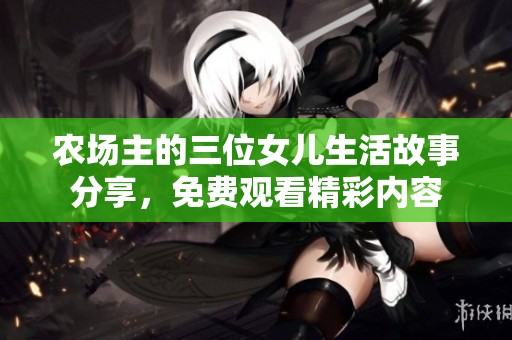 农场主的三位女儿生活故事分享，免费观看精彩内容