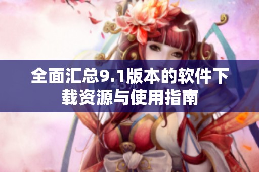 全面汇总9.1版本的软件下载资源与使用指南