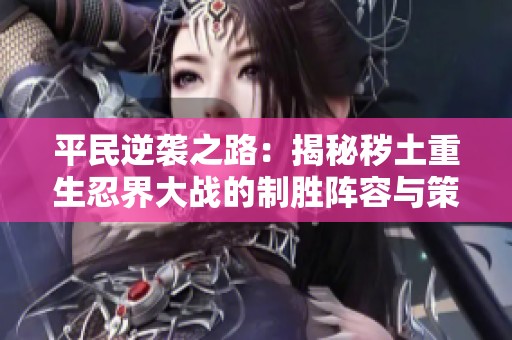 平民逆袭之路：揭秘秽土重生忍界大战的制胜阵容与策略搭配