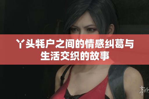 丫头牦户之间的情感纠葛与生活交织的故事