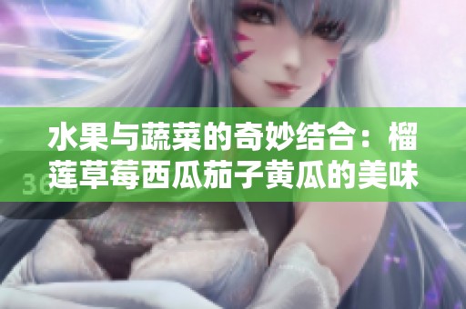水果与蔬菜的奇妙结合：榴莲草莓西瓜茄子黄瓜的美味探秘