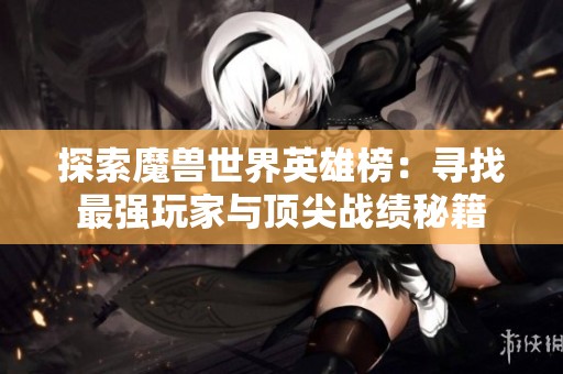 探索魔兽世界英雄榜：寻找最强玩家与顶尖战绩秘籍