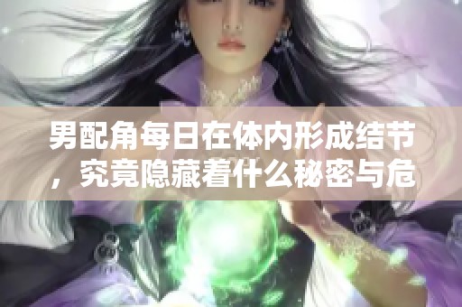 男配角每日在体内形成结节，究竟隐藏着什么秘密与危机
