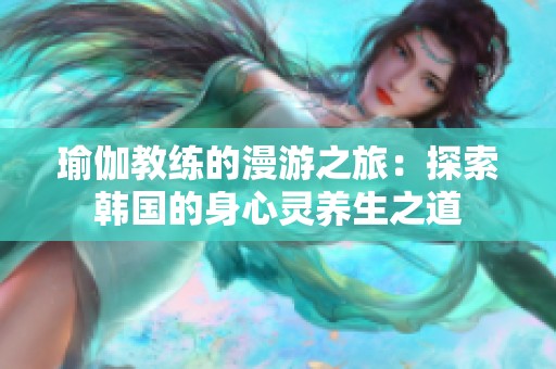 瑜伽教练的漫游之旅：探索韩国的身心灵养生之道