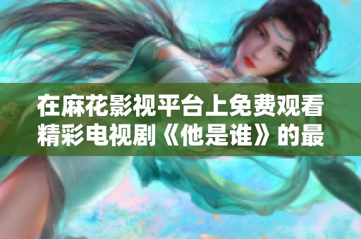 在麻花影视平台上免费观看精彩电视剧《他是谁》的最新资讯