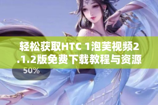 轻松获取HTC 1泡芙视频2.1.2版免费下载教程与资源分享