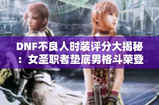 DNF不良人时装评分大揭秘：女圣职者垫底男格斗荣登第一