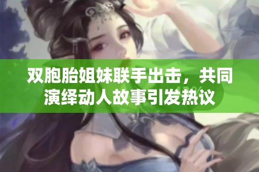 双胞胎姐妹联手出击，共同演绎动人故事引发热议