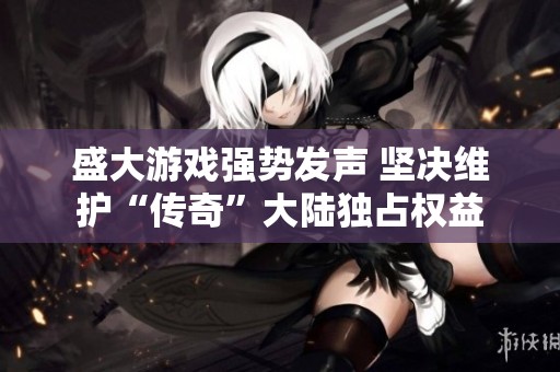 盛大游戏强势发声 坚决维护“传奇”大陆独占权益