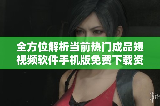 全方位解析当前热门成品短视频软件手机版免费下载资源